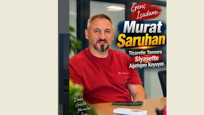 GENÇ İŞ İNSANI MURAT SARUHAN: TİCARETİN YANI SIRA SİYASETTE DE AĞIRLIĞINI KOYUYOR